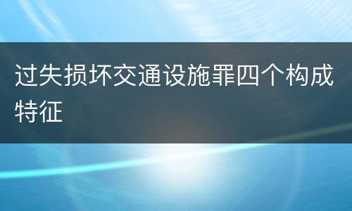 过失损坏交通设施罪四个构成特征