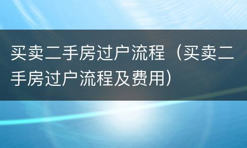 买卖二手房过户流程（买卖二手房过户流程及费用）