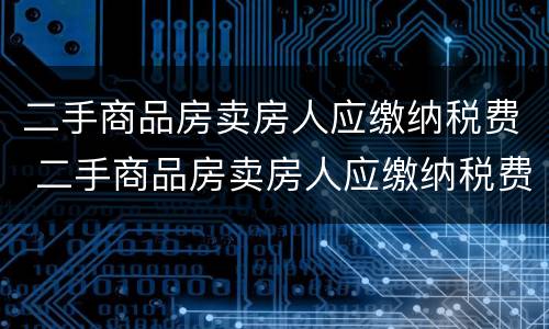 二手商品房卖房人应缴纳税费 二手商品房卖房人应缴纳税费吗