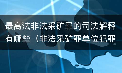 最高法非法采矿罪的司法解释有哪些（非法采矿罪单位犯罪数额司法解释）