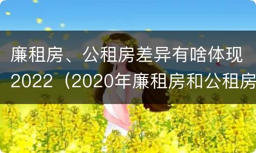 廉租房、公租房差异有啥体现2022（2020年廉租房和公租房的区别）