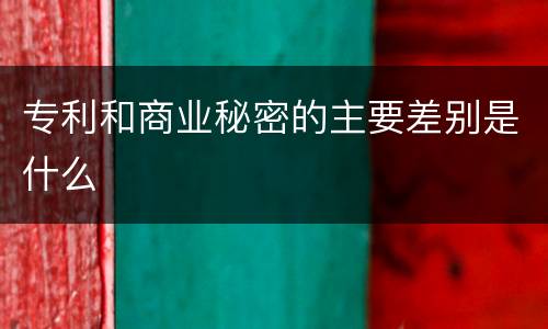 专利和商业秘密的主要差别是什么