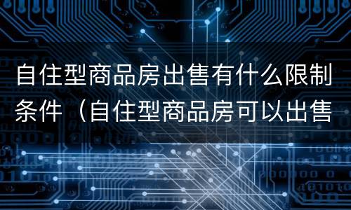 自住型商品房出售有什么限制条件（自住型商品房可以出售吗）