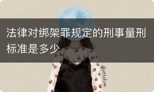 法律对绑架罪规定的刑事量刑标准是多少
