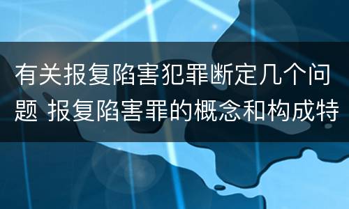 有关报复陷害犯罪断定几个问题 报复陷害罪的概念和构成特征