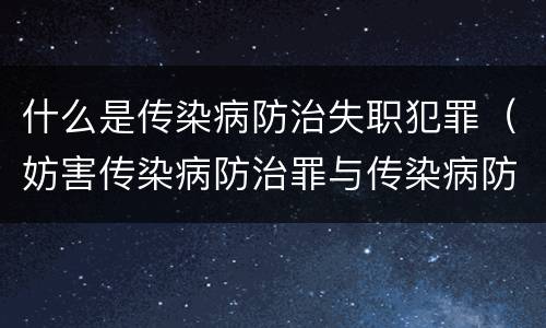 什么是传染病防治失职犯罪（妨害传染病防治罪与传染病防治失职罪）