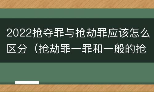 2022抢夺罪与抢劫罪应该怎么区分（抢劫罪一罪和一般的抢劫罪）