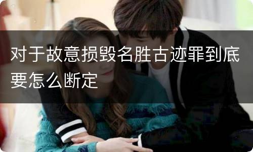 对于故意损毁名胜古迹罪到底要怎么断定