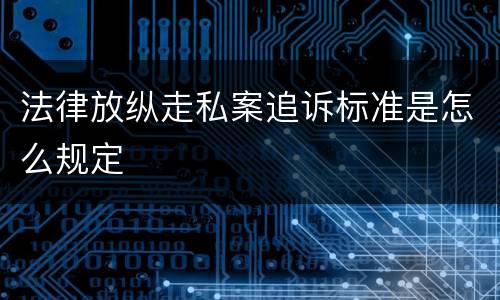 法律放纵走私案追诉标准是怎么规定