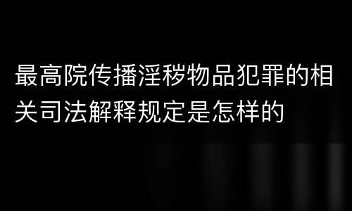 最高院传播淫秽物品犯罪的相关司法解释规定是怎样的