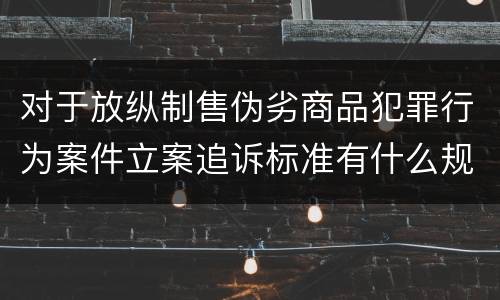 对于放纵制售伪劣商品犯罪行为案件立案追诉标准有什么规定