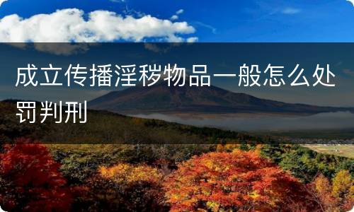 成立传播淫秽物品一般怎么处罚判刑