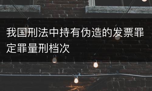 我国刑法中持有伪造的发票罪定罪量刑档次