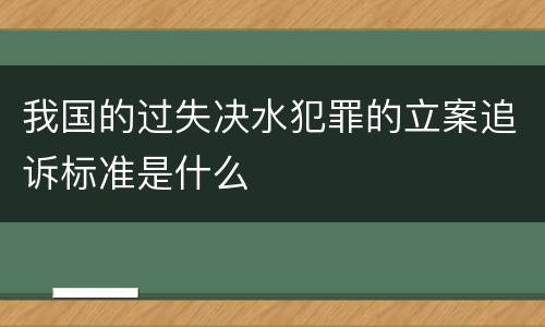 我国的过失决水犯罪的立案追诉标准是什么