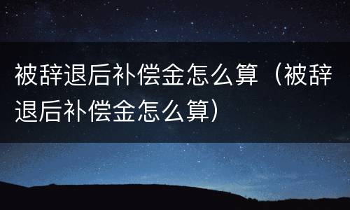 被辞退后补偿金怎么算（被辞退后补偿金怎么算）