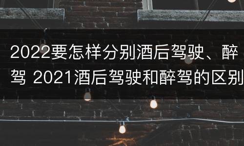 2022要怎样分别酒后驾驶、醉驾 2021酒后驾驶和醉驾的区别