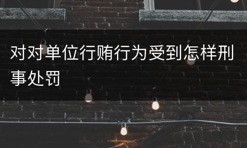 对对单位行贿行为受到怎样刑事处罚
