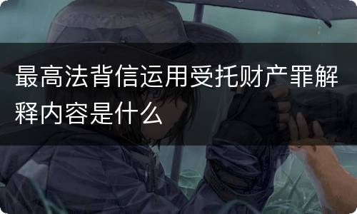 最高法背信运用受托财产罪解释内容是什么