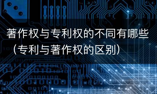 著作权与专利权的不同有哪些（专利与著作权的区别）