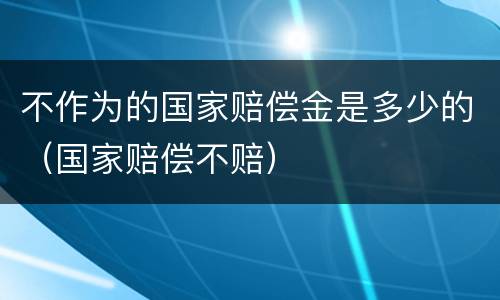 不作为的国家赔偿金是多少的（国家赔偿不赔）