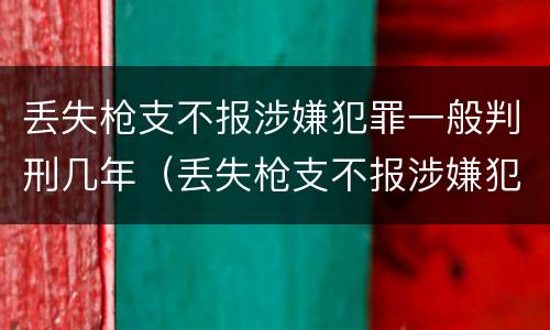 丢失枪支不报涉嫌犯罪一般判刑几年（丢失枪支不报涉嫌犯罪一般判刑几年以上）