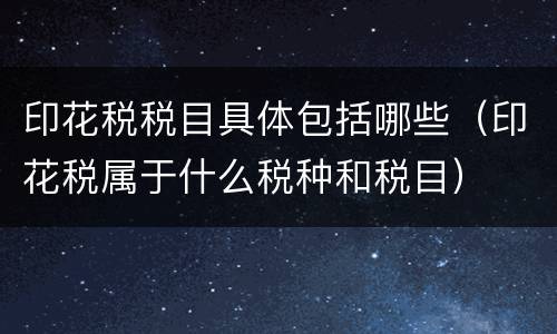 印花税税目具体包括哪些（印花税属于什么税种和税目）