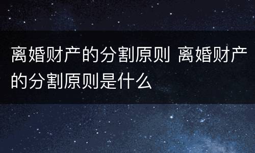 离婚财产的分割原则 离婚财产的分割原则是什么