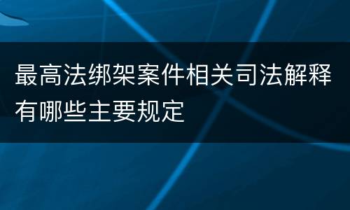 最高法绑架案件相关司法解释有哪些主要规定