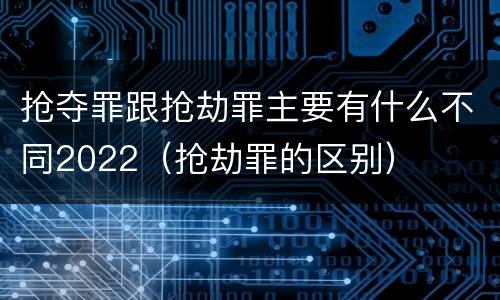 抢夺罪跟抢劫罪主要有什么不同2022（抢劫罪的区别）