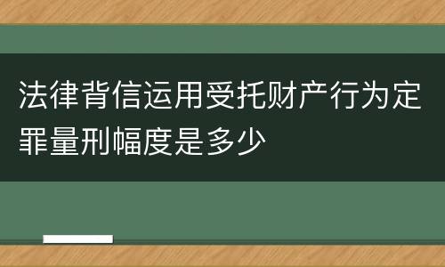 法律背信运用受托财产行为定罪量刑幅度是多少