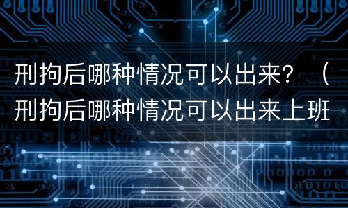 刑拘后哪种情况可以出来？（刑拘后哪种情况可以出来上班）
