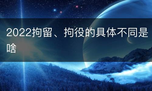 2022拘留、拘役的具体不同是啥