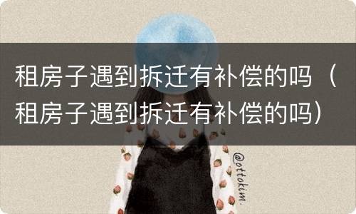 租房子遇到拆迁有补偿的吗（租房子遇到拆迁有补偿的吗）