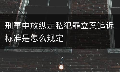 刑事中放纵走私犯罪立案追诉标准是怎么规定