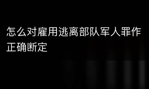 怎么对雇用逃离部队军人罪作正确断定