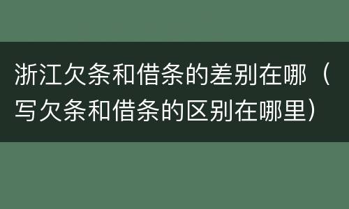 浙江欠条和借条的差别在哪（写欠条和借条的区别在哪里）
