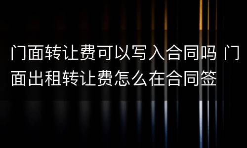 门面转让费可以写入合同吗 门面出租转让费怎么在合同签