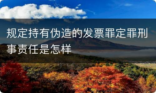 规定持有伪造的发票罪定罪刑事责任是怎样