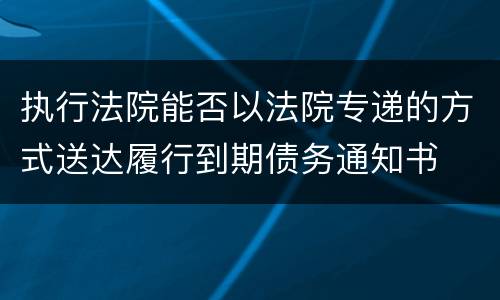 执行法院能否以法院专递的方式送达履行到期债务通知书