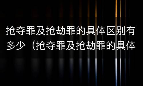 抢夺罪及抢劫罪的具体区别有多少（抢夺罪及抢劫罪的具体区别有多少种）