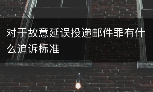 对于故意延误投递邮件罪有什么追诉标准