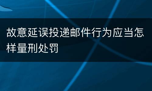 故意延误投递邮件行为应当怎样量刑处罚