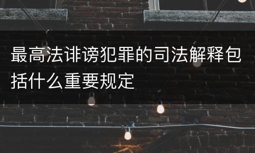 最高法诽谤犯罪的司法解释包括什么重要规定