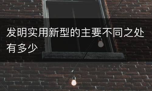 发明实用新型的主要不同之处有多少