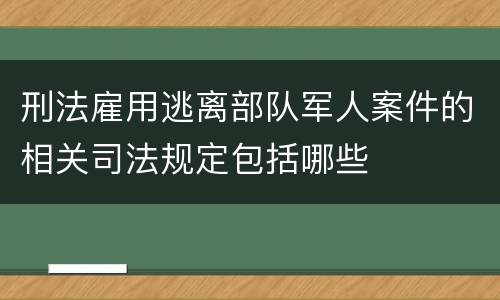 刑法雇用逃离部队军人案件的相关司法规定包括哪些