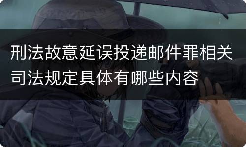 刑法故意延误投递邮件罪相关司法规定具体有哪些内容