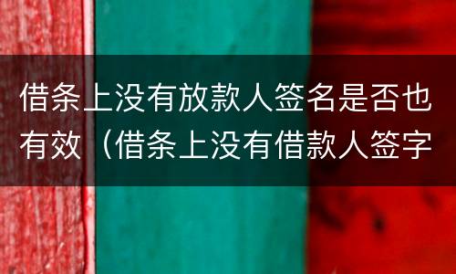借条上没有放款人签名是否也有效（借条上没有借款人签字有效吗）
