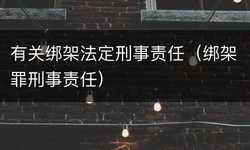 有关绑架法定刑事责任（绑架罪刑事责任）