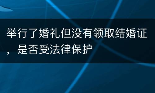 举行了婚礼但没有领取结婚证，是否受法律保护