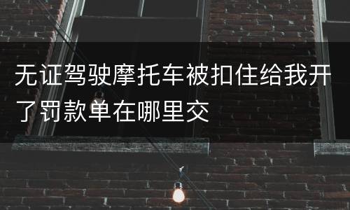 无证驾驶摩托车被扣住给我开了罚款单在哪里交